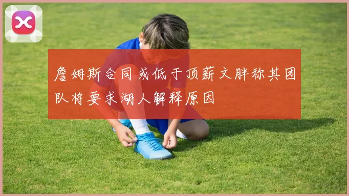 詹姆斯合同或低于顶薪文胖称其团队将要求湖人解释原因