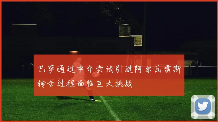 巴萨通过中介尝试引进阿尔瓦雷斯转会过程面临巨大挑战