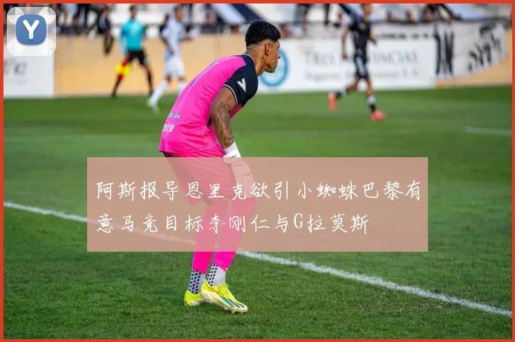 阿斯报导恩里克欲引小蜘蛛巴黎有意马竞目标李刚仁与G拉莫斯