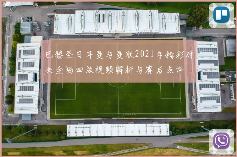 巴黎圣日耳曼与曼联2021年精彩对决全场回放视频解析与赛后点评