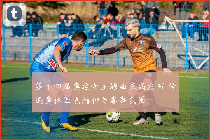 第十四届奥运会主题曲正式发布 传递奥林匹克精神与赛事氛围