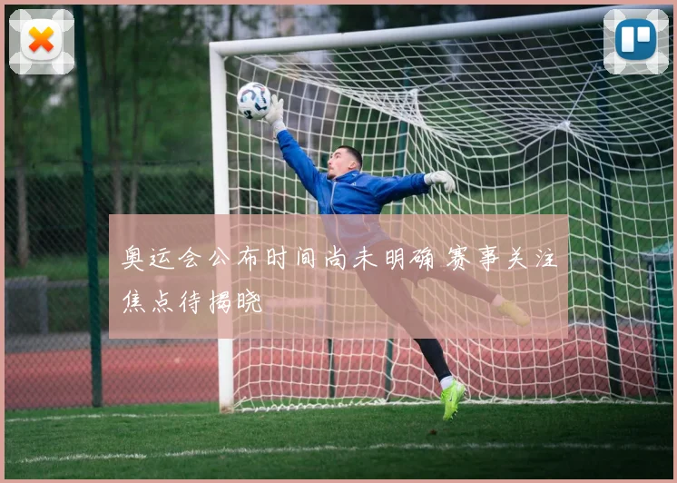 奥运会公布时间尚未明确 赛事关注焦点待揭晓