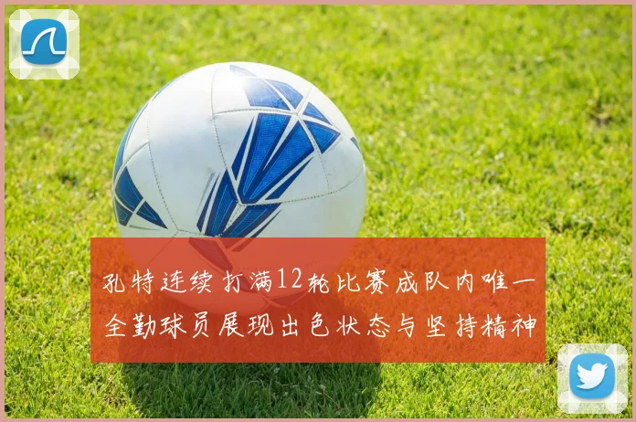 孔特连续打满12轮比赛成队内唯一全勤球员展现出色状态与坚持精神
